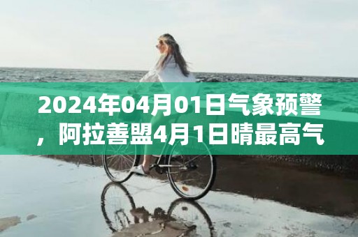 2024年04月01日气象预警，阿拉善盟4月1日晴最高气温25℃