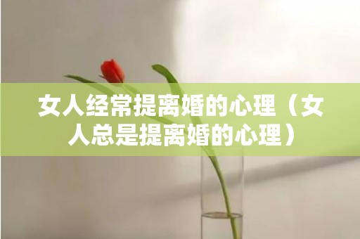 女人经常提离婚的心理（女人总是提离婚的心理）