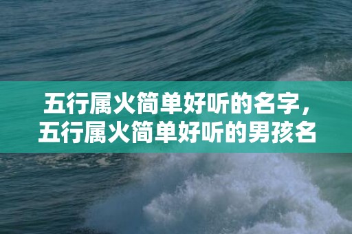 五行属火简单好听的名字，五行属火简单好听的男孩名字