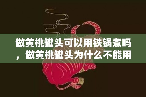 做黄桃罐头可以用铁锅煮吗，做黄桃罐头为什么不能用铁锅