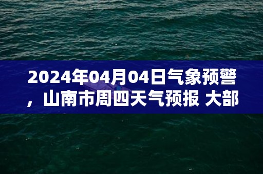 2024年04月04日气象预警，山南市周四天气预报 大部多云转小雨