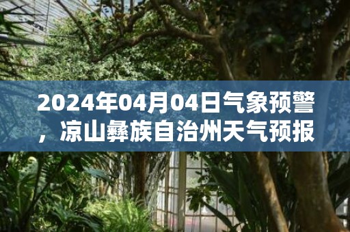 2024年04月04日气象预警，凉山彝族自治州天气预报 大部小雨转多云