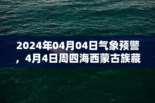 2024年04月04日气象预警，4月4日周四海西蒙古族藏族自治州天气预报 大部阴