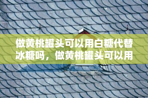 做黄桃罐头可以用白糖代替冰糖吗，做黄桃罐头可以用蜂蜜代替冰糖吗