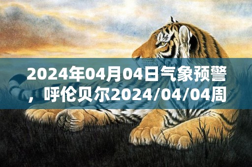 2024年04月04日气象预警，呼伦贝尔2024/04/04周四多云转晴最高气温13℃