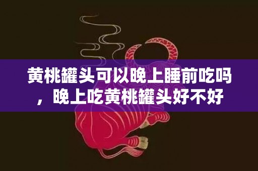 黄桃罐头可以晚上睡前吃吗，晚上吃黄桃罐头好不好