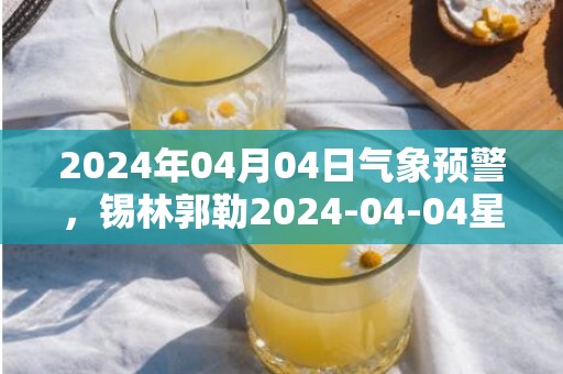 2024年04月04日气象预警，锡林郭勒2024-04-04星期四晴转多云最高气温15℃