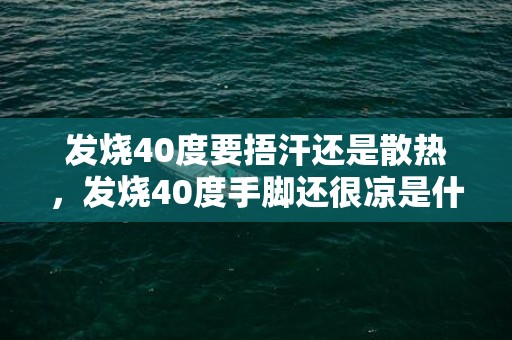 发烧40度要捂汗还是散热，发烧40度手脚还很凉是什么原因