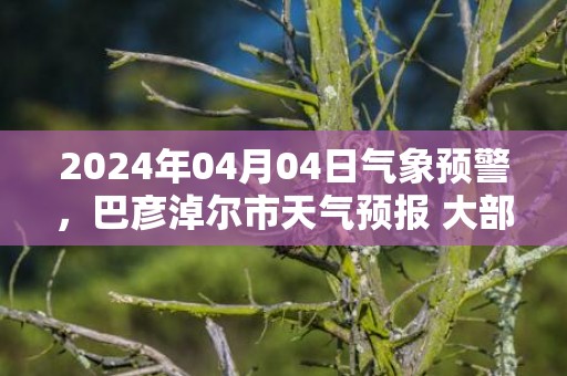 2024年04月04日气象预警，巴彦淖尔市天气预报 大部晴