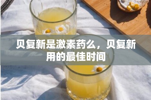 贝复新是激素药么，贝复新用的最佳时间