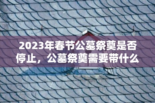 2023年春节公墓祭奠是否停止，公墓祭奠需要带什么