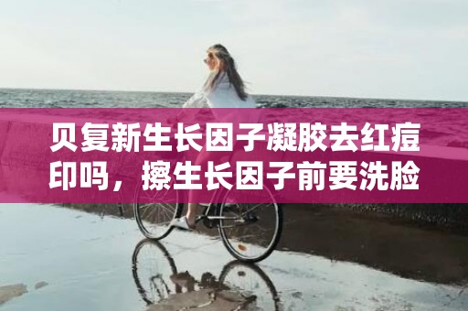 贝复新生长因子凝胶去红痘印吗，擦生长因子前要洗脸吗