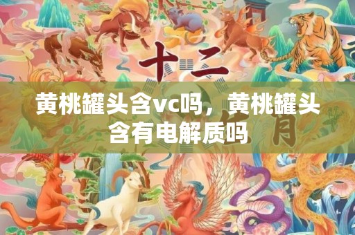 黄桃罐头含vc吗，黄桃罐头含有电解质吗