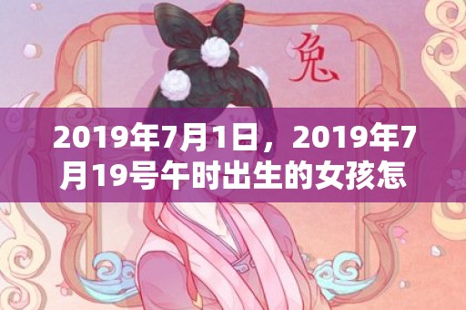 2019年7月1日，2019年7月19号午时出生的女孩怎么起名，五行是什么？