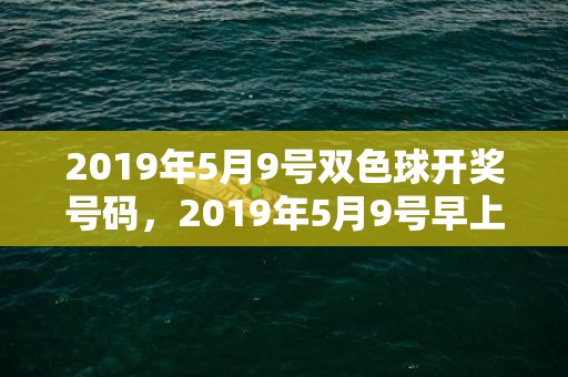 2019年5月9号双色球开奖号码，2019年5月9号早上出生的女孩要怎么样起名