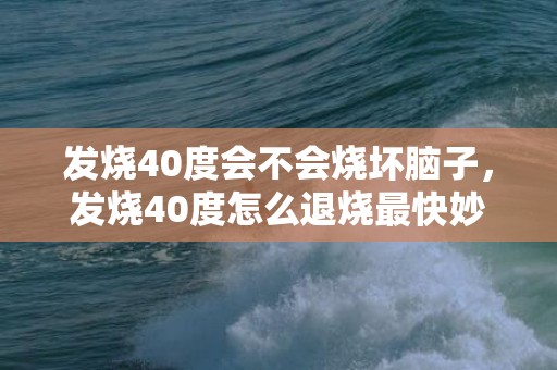 发烧40度会不会烧坏脑子，发烧40度怎么退烧最快妙招