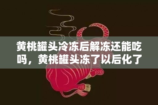 黄桃罐头冷冻后解冻还能吃吗，黄桃罐头冻了以后化了可以吃吗