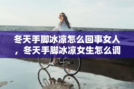 冬天手脚冰凉怎么回事女人，冬天手脚冰凉女生怎么调理