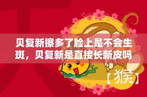 贝复新擦多了脸上是不会生斑，贝复新是直接长新皮吗