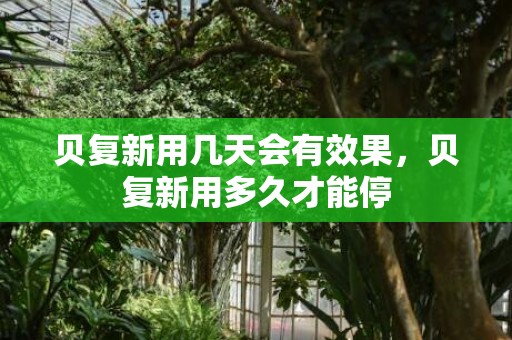 贝复新用几天会有效果，贝复新用多久才能停