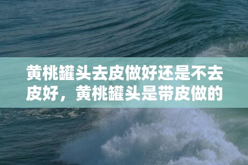 黄桃罐头去皮做好还是不去皮好，黄桃罐头是带皮做的吗