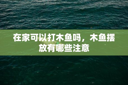 在家可以打木鱼吗，木鱼摆放有哪些注意