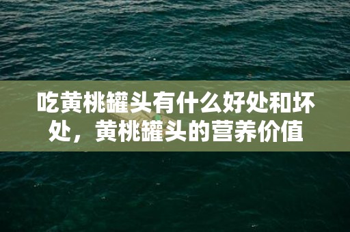 吃黄桃罐头有什么好处和坏处，黄桃罐头的营养价值