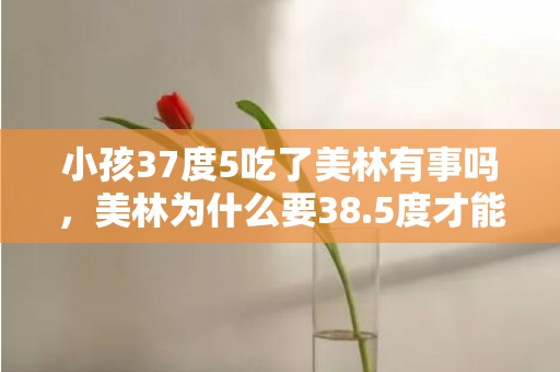 小孩37度5吃了美林有事吗，美林为什么要38.5度才能吃