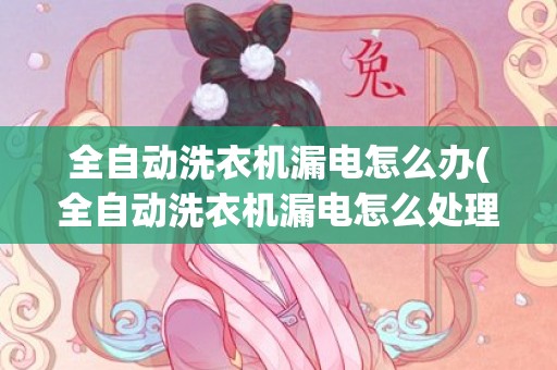 全自动洗衣机漏电怎么办(全自动洗衣机漏电怎么处理)