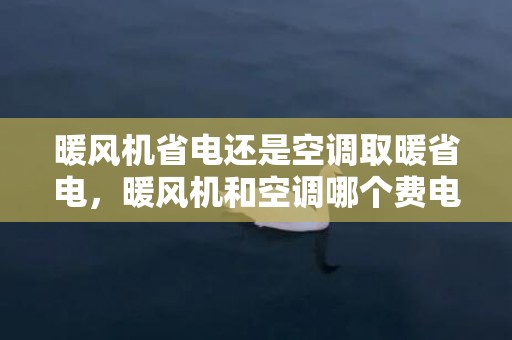 暖风机省电还是空调取暖省电，暖风机和空调哪个费电