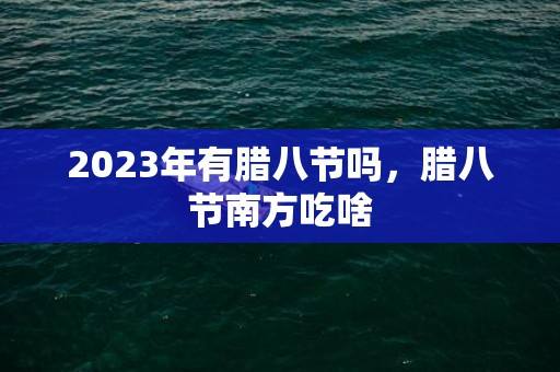 2023年有腊八节吗，腊八节南方吃啥