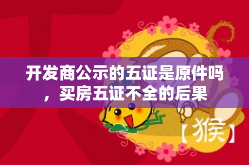 开发商公示的五证是原件吗，买房五证不全的后果