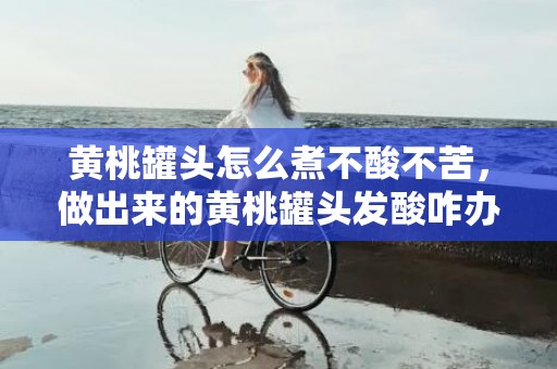 黄桃罐头怎么煮不酸不苦，做出来的黄桃罐头发酸咋办