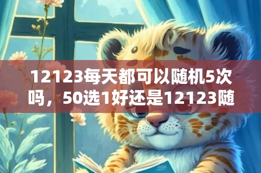 12123每天都可以随机5次吗，50选1好还是12123随机好