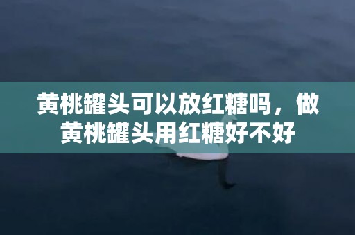 黄桃罐头可以放红糖吗，做黄桃罐头用红糖好不好