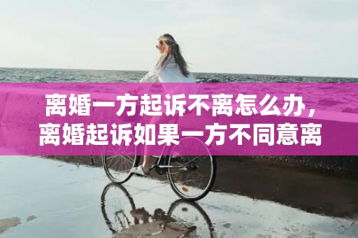 离婚一方起诉不离怎么办，离婚起诉如果一方不同意离婚怎么办理