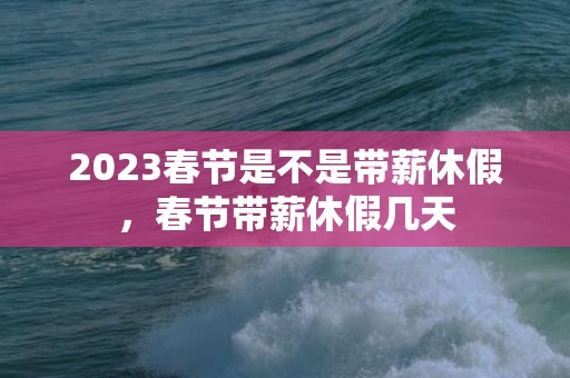 2023春节是不是带薪休假，春节带薪休假几天