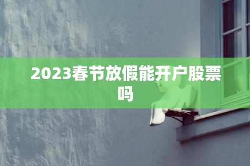 2023春节放假能开户股票吗