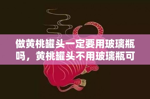 做黄桃罐头一定要用玻璃瓶吗，黄桃罐头不用玻璃瓶可以吗