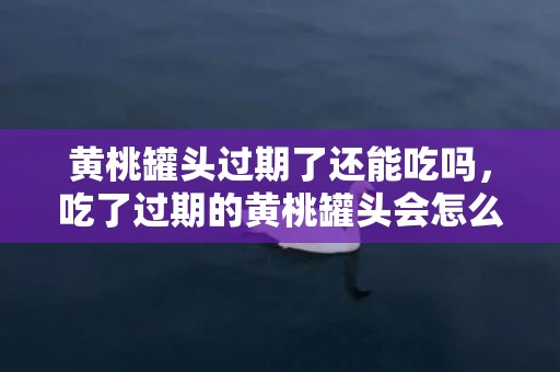 黄桃罐头过期了还能吃吗，吃了过期的黄桃罐头会怎么样