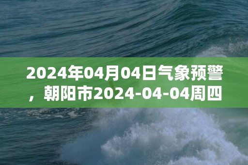 2024年04月04日气象预警，朝阳市2024-04-04周四晴最高温度14℃