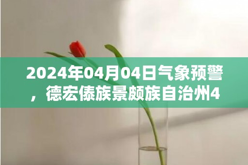 2024年04月04日气象预警，德宏傣族景颇族自治州4月4日晴最高温度32度