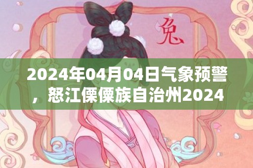 2024年04月04日气象预警，怒江傈僳族自治州2024-04-04星期四多云转小雨最高气温28℃