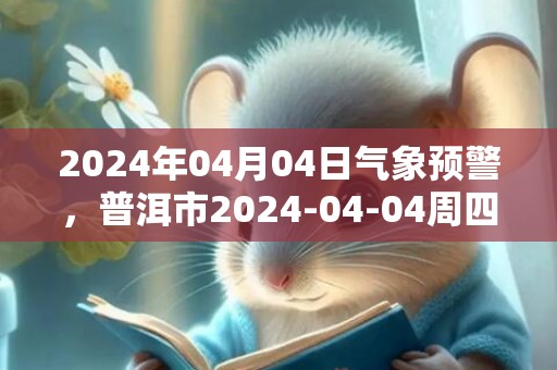 2024年04月04日气象预警，普洱市2024-04-04周四晴最高温度34度