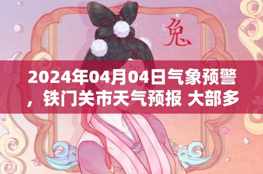 2024年04月04日气象预警，铁门关市天气预报 大部多云