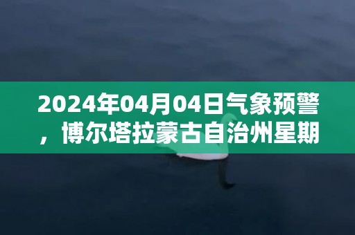 2024年04月04日气象预警，博尔塔拉蒙古自治州星期四天气预报 大部晴