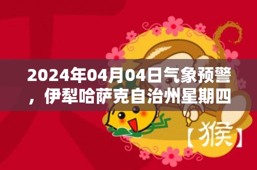 2024年04月04日气象预警，伊犁哈萨克自治州星期四天气预报 大部晴