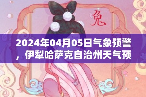 2024年04月05日气象预警，伊犁哈萨克自治州天气预报 大部晴