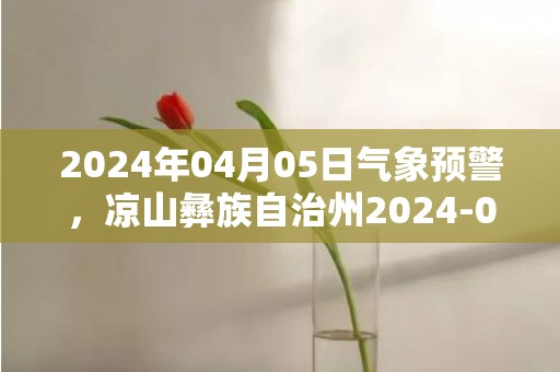 2024年04月05日气象预警，凉山彝族自治州2024-04-05周五多云最高温度32度