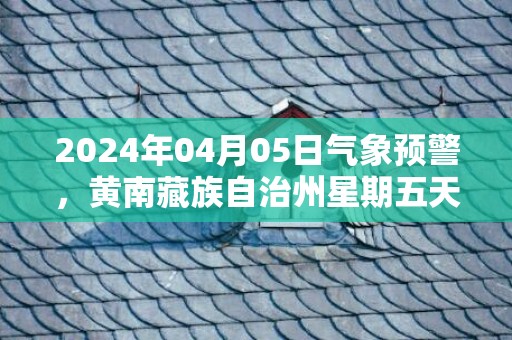 2024年04月05日气象预警，黄南藏族自治州星期五天气预报 大部小雨转阴